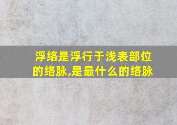 浮络是浮行于浅表部位的络脉,是最什么的络脉