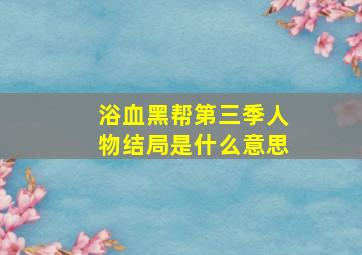 浴血黑帮第三季人物结局是什么意思