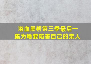 浴血黑帮第三季最后一集为啥要陷害自己的亲人