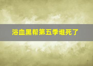 浴血黑帮第五季谁死了