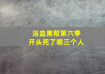 浴血黑帮第六季开头死了哪三个人