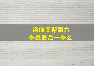 浴血黑帮第六季是最后一季么