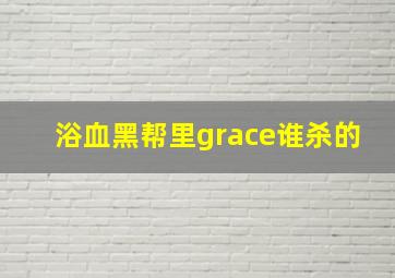 浴血黑帮里grace谁杀的