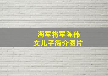 海军将军陈伟文儿子简介图片