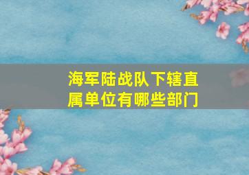 海军陆战队下辖直属单位有哪些部门