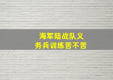 海军陆战队义务兵训练苦不苦