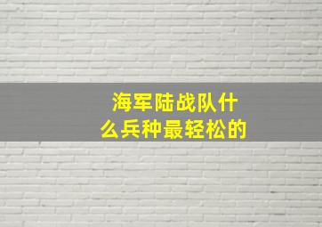 海军陆战队什么兵种最轻松的