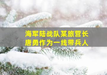 海军陆战队某旅营长唐勇作为一线带兵人