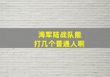 海军陆战队能打几个普通人啊