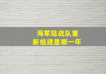 海军陆战队重新组建是哪一年