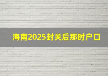 海南2025封关后那时户口