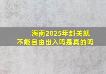 海南2025年封关就不能自由出入吗是真的吗