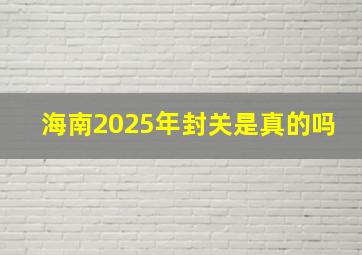 海南2025年封关是真的吗