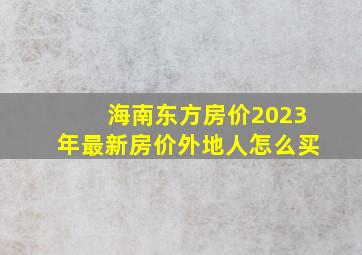 海南东方房价2023年最新房价外地人怎么买