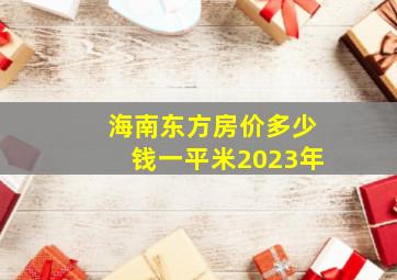 海南东方房价多少钱一平米2023年