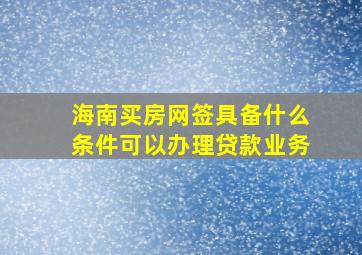 海南买房网签具备什么条件可以办理贷款业务