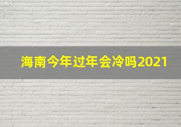 海南今年过年会冷吗2021