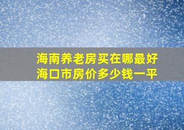 海南养老房买在哪最好海口市房价多少钱一平