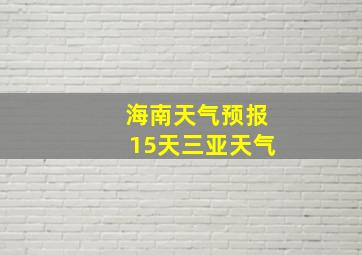 海南天气预报15天三亚天气