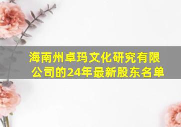 海南州卓玛文化研究有限公司的24年最新股东名单