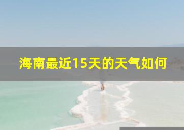 海南最近15天的天气如何