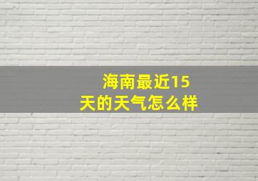 海南最近15天的天气怎么样