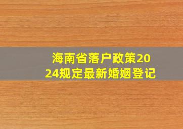 海南省落户政策2024规定最新婚姻登记