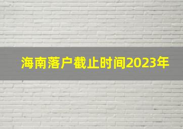 海南落户截止时间2023年