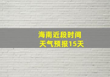 海南近段时间天气预报15天