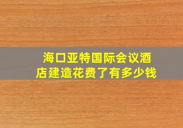 海口亚特国际会议酒店建造花费了有多少钱