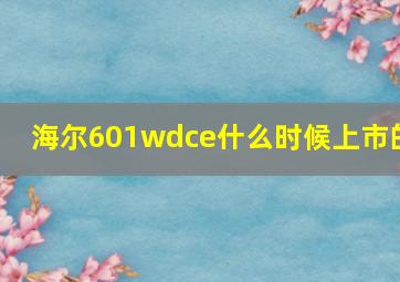 海尔601wdce什么时候上市的