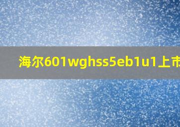 海尔601wghss5eb1u1上市时间