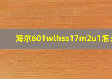 海尔601wlhss17m2u1怎么样