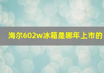 海尔602w冰箱是哪年上市的