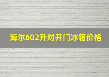 海尔602升对开门冰箱价格