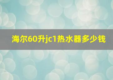 海尔60升jc1热水器多少钱