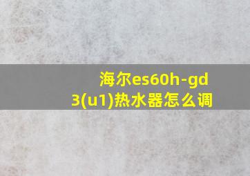 海尔es60h-gd3(u1)热水器怎么调