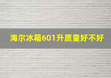 海尔冰箱601升质量好不好