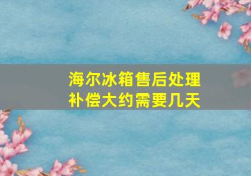 海尔冰箱售后处理补偿大约需要几天