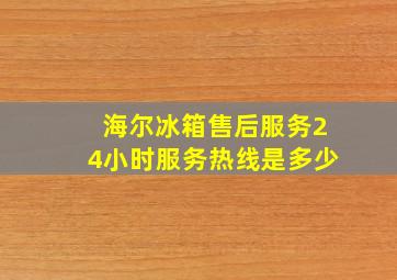 海尔冰箱售后服务24小时服务热线是多少