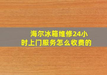 海尔冰箱维修24小时上门服务怎么收费的