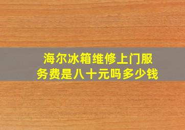 海尔冰箱维修上门服务费是八十元吗多少钱