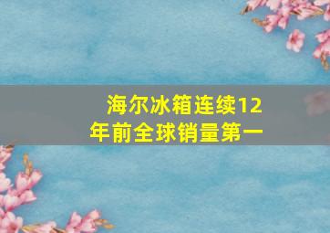 海尔冰箱连续12年前全球销量第一