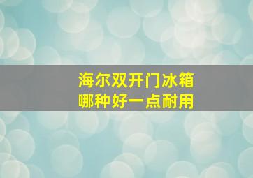 海尔双开门冰箱哪种好一点耐用