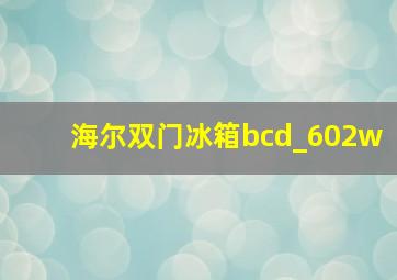 海尔双门冰箱bcd_602w