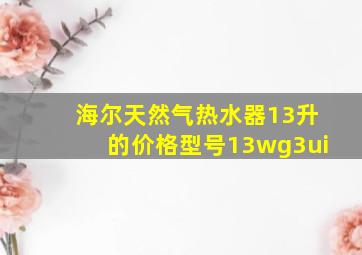 海尔天然气热水器13升的价格型号13wg3ui