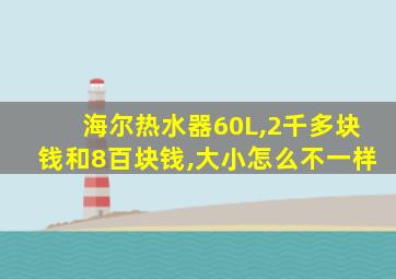 海尔热水器60L,2千多块钱和8百块钱,大小怎么不一样