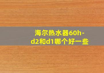 海尔热水器60h-d2和d1哪个好一些