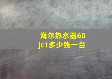 海尔热水器60jc1多少钱一台