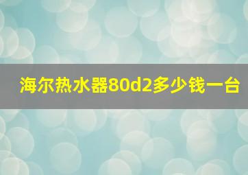 海尔热水器80d2多少钱一台